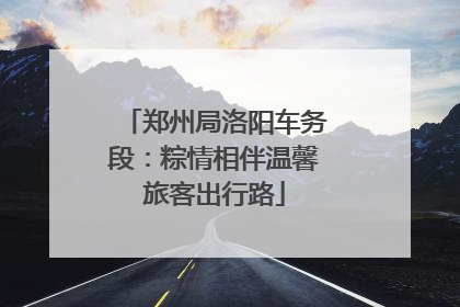 郑州局洛阳车务段：粽情相伴温馨旅客出行路