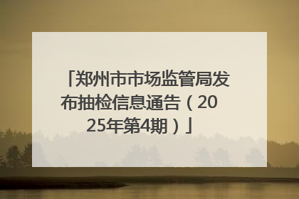 郑州市市场监管局发布抽检信息通告（2025年第4期）