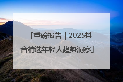 重磅报告｜2025抖音精选年轻人趋势洞察