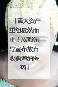 重大资产重组戛然而止！成都先导宣布放弃收购海纳医药