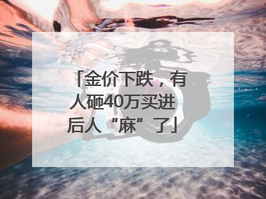 金价下跌，有人砸40万买进后人“麻”了