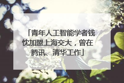 青年人工智能学者钱忱加盟上海交大，曾在腾讯、清华工作