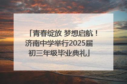 青春绽放 梦想启航！济南中学举行2025届初三年级毕业典礼