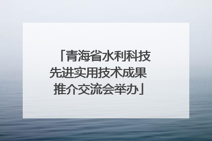 青海省水利科技先进实用技术成果推介交流会举办
