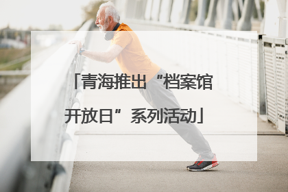 青海推出“档案馆开放日”系列活动
