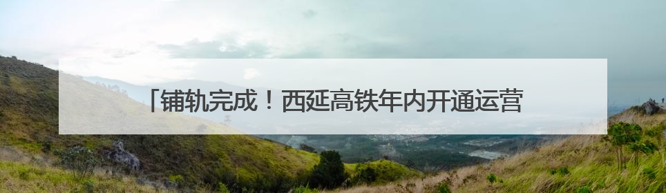 铺轨完成！西延高铁年内开通运营 西安⇌延安将缩至1小时左右