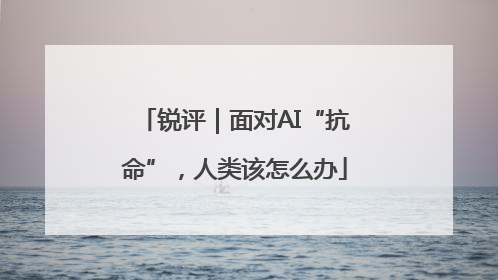 锐评｜面对AI“抗命”，人类该怎么办