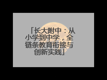 长大附中：从小学到中学，全链条教育衔接与创新实践