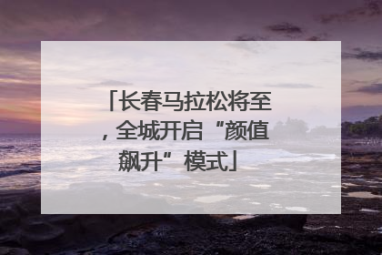 长春马拉松将至，全城开启“颜值飙升”模式