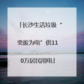 长沙生活垃圾“变废为电”供110万居民用电