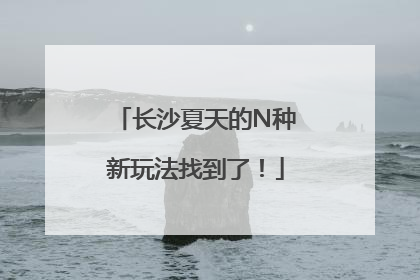 长沙夏天的N种新玩法找到了！