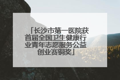 长沙市第一医院获首届全国卫生健康行业青年志愿服务公益创业赛铜奖