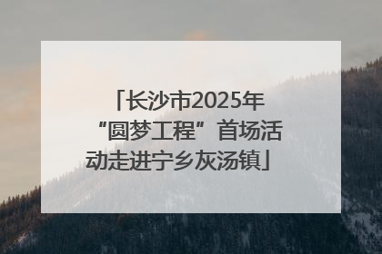长沙市2025年“圆梦工程”首场活动走进宁乡灰汤镇
