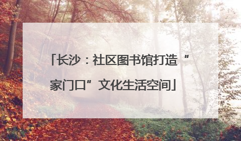 长沙：社区图书馆打造“家门口”文化生活空间