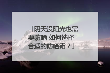 阴天没阳光也需要防晒 如何选择合适的防晒霜？