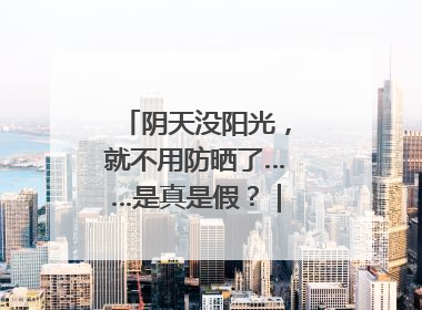 阴天没阳光，就不用防晒了……是真是假？｜谣言终结站