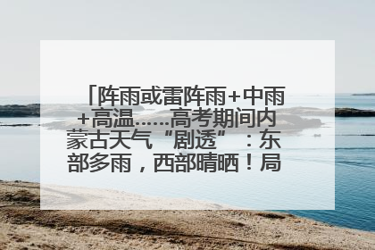 阵雨或雷阵雨+中雨+高温……高考期间内蒙古天气“剧透”：东部多雨，西部晴晒！局地有短时强降水