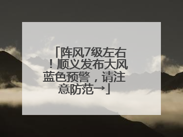 阵风7级左右！顺义发布大风蓝色预警，请注意防范→