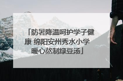 防暑降温呵护学子健康 绵阳安州秀水小学暖心熬制绿豆汤