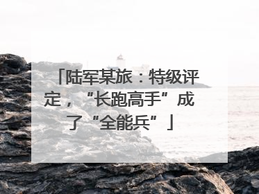 陆军某旅：特级评定，“长跑高手”成了“全能兵”