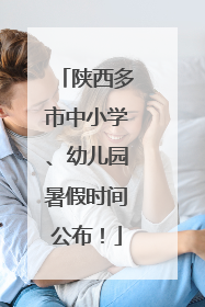陕西多市中小学、幼儿园暑假时间公布！