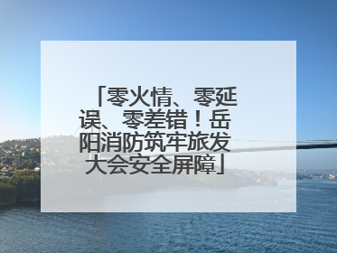 零火情、零延误、零差错！岳阳消防筑牢旅发大会安全屏障