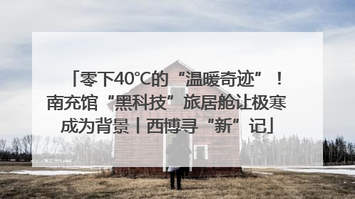 零下40℃的“温暖奇迹”！南充馆“黑科技”旅居舱让极寒成为背景丨西博寻“新”记