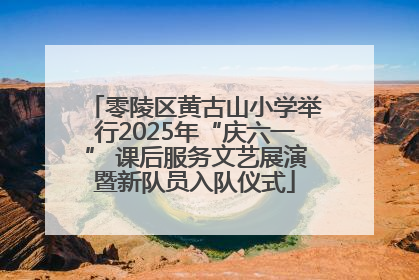 零陵区黄古山小学举行2025年“庆六一” 课后服务文艺展演暨新队员入队仪式