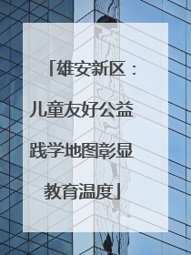 雄安新区：儿童友好公益践学地图彰显教育温度