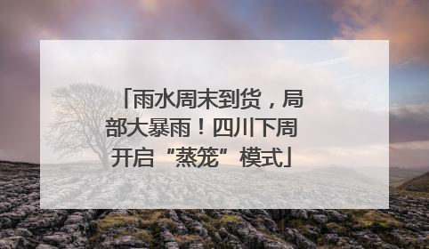 雨水周末到货，局部大暴雨！四川下周开启“蒸笼”模式