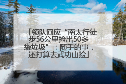 领队回应“南太行徒步56公里捡出50多袋垃圾”：随手的事，还打算去武功山捡