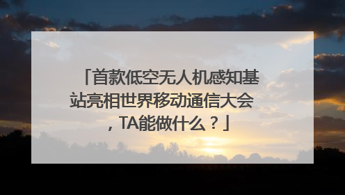 首款低空无人机感知基站亮相世界移动通信大会，TA能做什么？