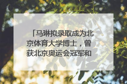 马琳拟录取成为北京体育大学博士，曾获北京奥运会冠军和4次世界杯冠军