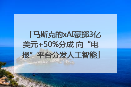 马斯克的xAI豪掷3亿美元+50%分成 向“电报”平台分发人工智能