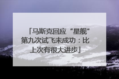 马斯克回应“星舰”第九次试飞未成功：比上次有很大进步