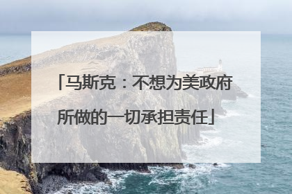 马斯克：不想为美政府所做的一切承担责任