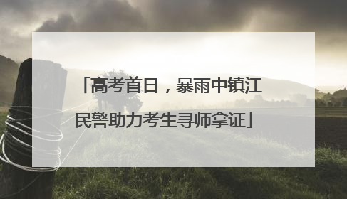 高考首日，暴雨中镇江民警助力考生寻师拿证