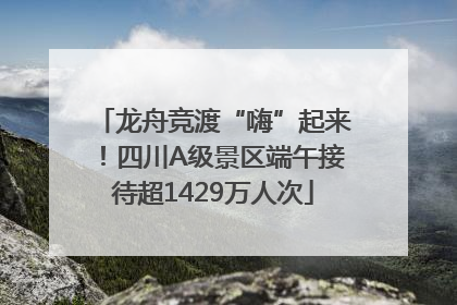 龙舟竞渡“嗨”起来！四川A级景区端午接待超1429万人次