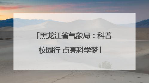 黑龙江省气象局：科普校园行 点亮科学梦
