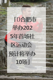 ﻿合肥市举办2025年首场社区运动会 预计将举办10场