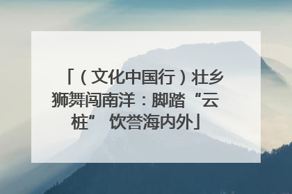（文化中国行）壮乡狮舞闯南洋：脚踏“云桩” 饮誉海内外