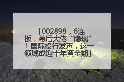 002898，6连板，幕后大佬“隐现”！国际投行发声，这一领域或迎十年黄金期