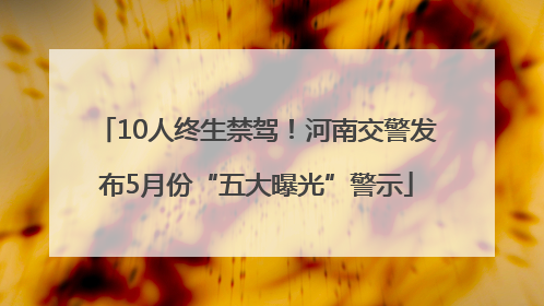 10人终生禁驾！河南交警发布5月份“五大曝光”警示