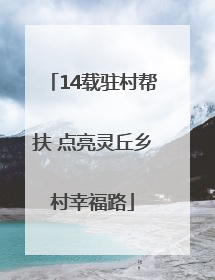 14载驻村帮扶 点亮灵丘乡村幸福路