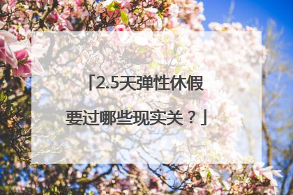 2.5天弹性休假要过哪些现实关？