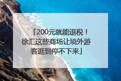200元就能退税！徐汇这些商场让境外游客逛到停不下来