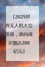 2025世界无人机大会落幕，意向成交额达200亿元