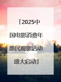 2025中国电影消费年惠民观影活动盛大启动