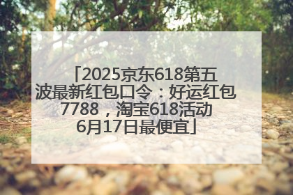2025京东618第五波最新红包口令：好运红包7788，淘宝618活动6月17日最便宜