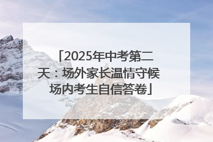 2025年中考第二天：场外家长温情守候 场内考生自信答卷